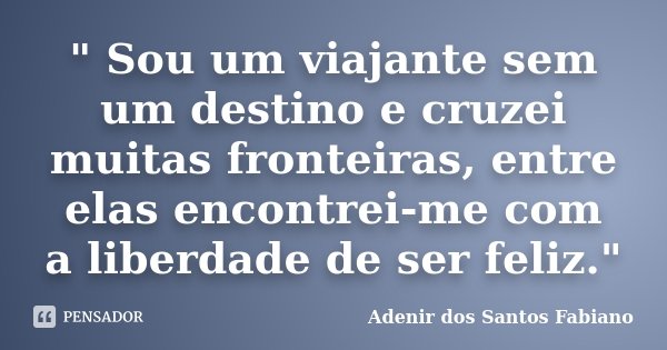 " Sou um viajante sem um destino e cruzei muitas fronteiras, entre elas encontrei-me com a liberdade de ser feliz."... Frase de Adenir dos Santos Fabiano.