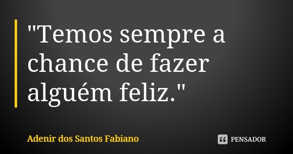 "Temos sempre a chance de fazer alguém feliz."... Frase de Adenir dos Santos Fabiano.