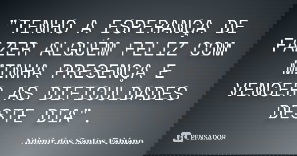 "TENHO A ESPERANÇA DE FAZER ALGUÉM FELIZ COM MINHA PRESENÇA E VENCER AS DIFICULDADES DESTE DIA".... Frase de Adenir dos Santos Fabiano.