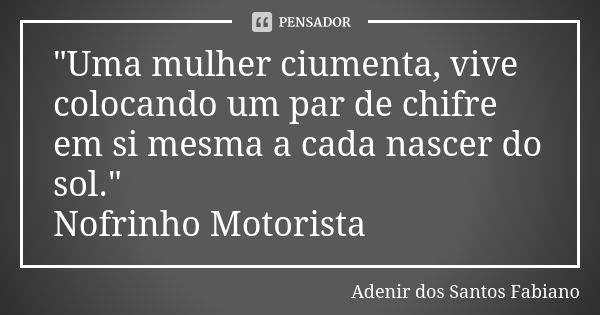 "Uma mulher ciumenta, vive colocando um par de chifre em si mesma a cada nascer do sol." Nofrinho Motorista... Frase de Adenir dos Santos Fabiano.