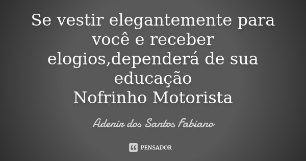 Se vestir elegantemente para você e receber elogios,dependerá de sua educação Nofrinho Motorista... Frase de Adenir dos Santos Fabiano.