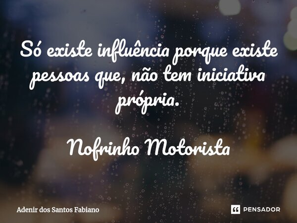 ⁠Só existe influência porque existe pessoas que, não tem iniciativa própria. Nofrinho Motorista... Frase de Adenir dos Santos Fabiano.