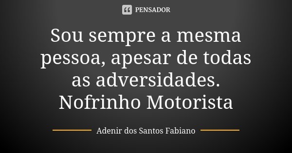 Sou sempre a mesma pessoa, apesar de todas as adversidades. Nofrinho Motorista... Frase de Adenir dos Santos Fabiano.