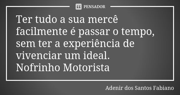 Ter tudo a sua mercê facilmente é passar o tempo, sem ter a experiência de vivenciar um ideal. Nofrinho Motorista... Frase de Adenir dos Santos Fabiano.