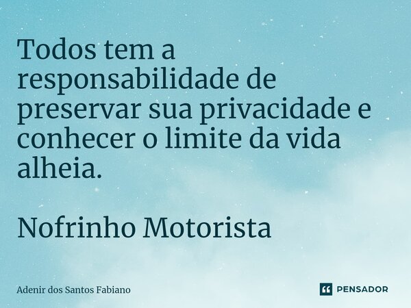 ⁠Todos tem a responsabilidade de preservar sua privacidade e conhecer o limite da vida alheia. Nofrinho Motorista... Frase de Adenir dos Santos Fabiano.