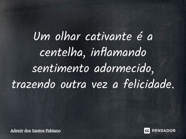 ⁠Um olhar cativante é a centelha, inflamando sentimento adormecido, trazendo outra vez a felicidade.... Frase de Adenir dos Santos Fabiano.