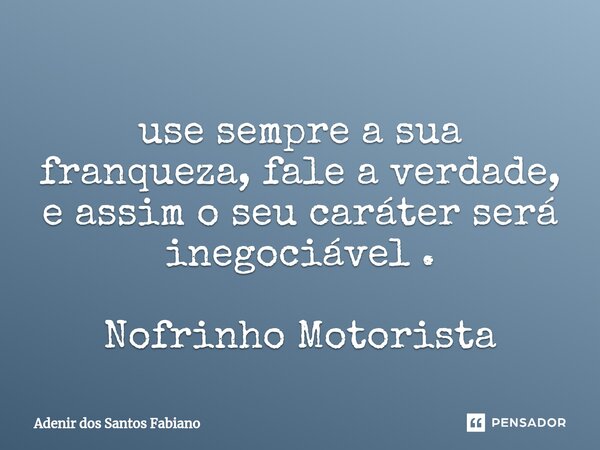⁠use sempre a sua franqueza, fale a verdade, e assim o seu caráter será inegociável . Nofrinho Motorista... Frase de Adenir dos Santos Fabiano.