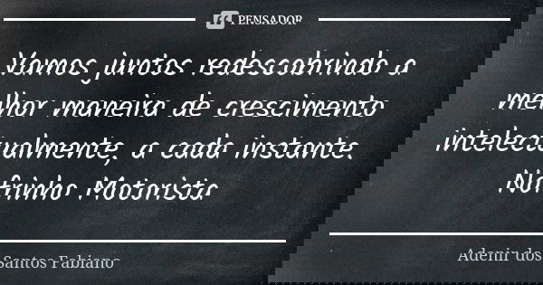 Vamos juntos redescobrindo a melhor maneira de crescimento intelectualmente, a cada instante. Nofrinho Motorista... Frase de Adenir dos Santos Fabiano.