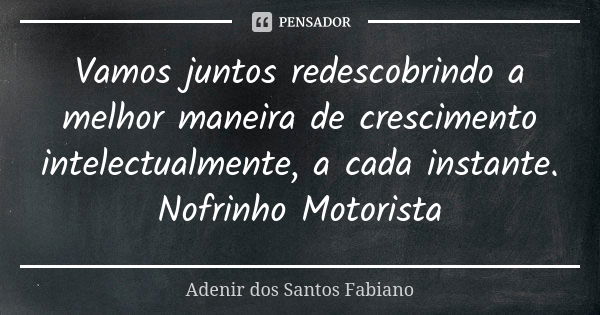 Vamos juntos redescobrindo a melhor maneira de crescimento intelectualmente, a cada instante. Nofrinho Motorista... Frase de Adenir dos Santos Fabiano.