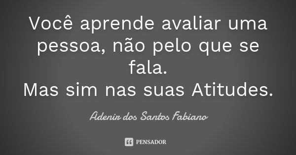 Você aprende avaliar uma pessoa, não pelo que se fala. Mas sim nas suas Atitudes.... Frase de Adenir dos Santos Fabiano.