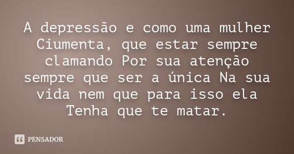 A depressão e como uma mulher Ciumenta, que estar sempre clamando Por sua atenção sempre que ser a única Na sua vida nem que para isso ela Tenha que te matar.