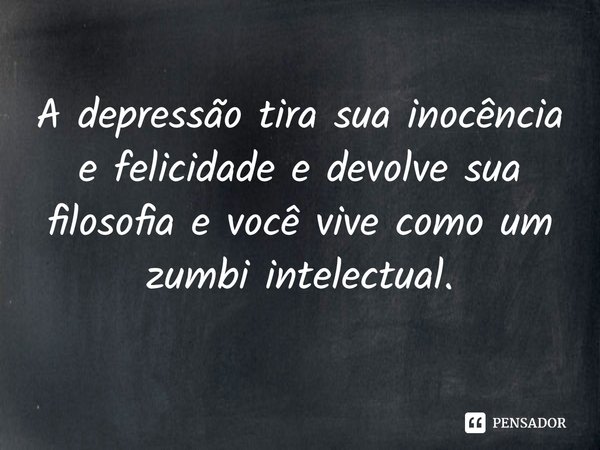 ⁠A depressão tira sua inocência e felicidade e devolve sua filosofia e você vive como um zumbi intelectual.‎