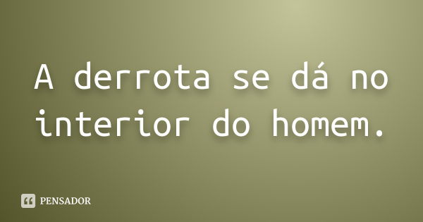 A derrota se dá no interior do homem.