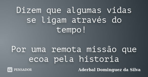 Dizem que algumas vidas se ligam através do tempo! Por uma remota missão que ecoa pela historia... Frase de Aderbal Dominguez da Silva.