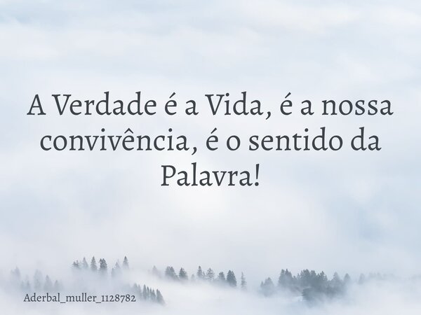 A Verdade é a Vida, é a nossa convivência, é o sentido da Palavra!... Frase de aderbal_muller_1128782.