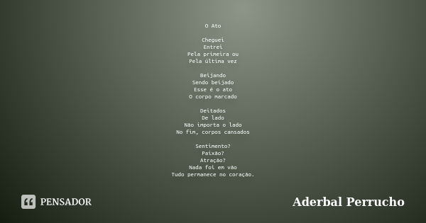 O Ato Cheguei Entrei Pela primeira ou Pela última vez Beijando Sendo beijado Esse é o ato O corpo marcado Deitados De lado Não importa o lado No fim, corpos can... Frase de Aderbal Perrucho.