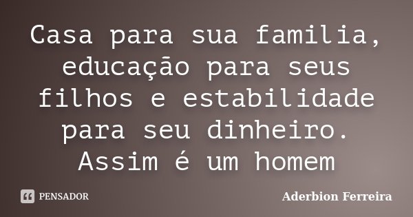 Casa para sua familia, educação para seus filhos e estabilidade para seu dinheiro. Assim é um homem... Frase de Aderbion Ferreira.