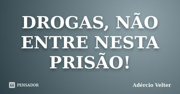 DROGAS, NÃO ENTRE NESTA PRISÃO!... Frase de ADÉRCIO VELTER.