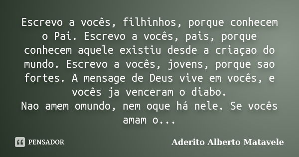 Escrevo a vocês, filhinhos, porque conhecem o Pai. Escrevo a vocês, pais, porque conhecem aquele existiu desde a criaçao do mundo. Escrevo a vocês, jovens, porq... Frase de Aderito Alberto Matavele.