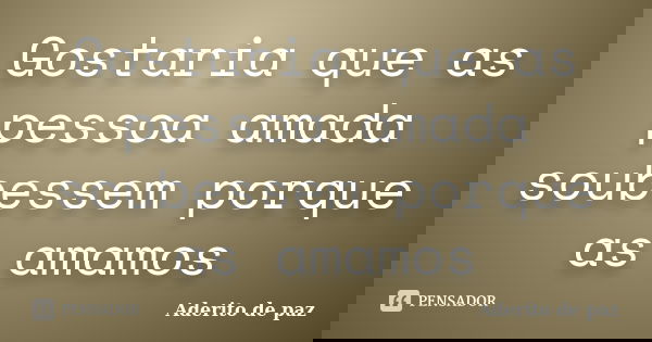 Gostaria que as pessoa amada soubessem porque as amamos... Frase de Aderito de paz.