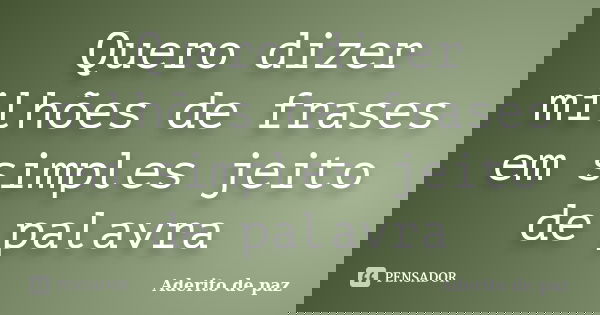 Quero dizer milhões de frases em simples jeito de palavra... Frase de Aderito de paz.