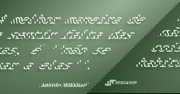 A melhor maneira de não sentir falta das coisas, é ''não se habituar a elas''.... Frase de Adérito Mikkhail.