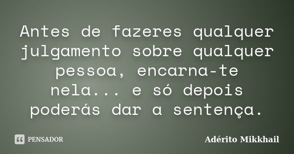 Antes de fazeres qualquer julgamento sobre qualquer pessoa, encarna-te nela... e só depois poderás dar a sentença.... Frase de Adérito Mikkhail.