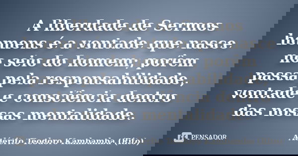 A liberdade de Sermos homens é a vontade que nasce no seio do homem; porêm passa pela responsabilidade, vontade e consciência dentro das nossas mentalidade.... Frase de Adérito Teodoro Kambamba (Rito).