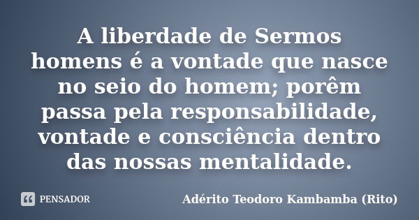 A liberdade de Sermos homens é a vontade que nasce no seio do homem; porêm passa pela responsabilidade, vontade e consciência dentro das nossas mentalidade.... Frase de Adérito Teodoro Kambamba (Rito).