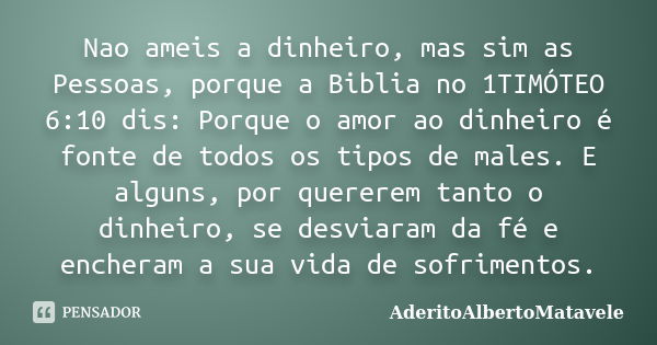 Nao ameis a dinheiro, mas sim as Pessoas, porque a Biblia no 1TIMÓTEO 6:10 dis: Porque o amor ao dinheiro é fonte de todos os tipos de males. E alguns, por quer... Frase de AderitoAlbertoMatavele.