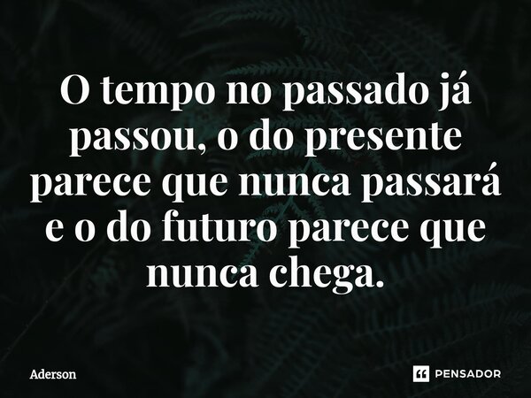 ⁠O tempo no passado já passou, o do presente parece que nunca passará e o do futuro parece que nunca chega.... Frase de Aderson.