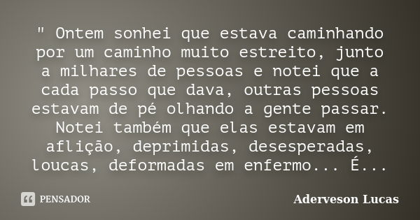 " Ontem sonhei que estava caminhando por um caminho muito estreito, junto a milhares de pessoas e notei que a cada passo que dava, outras pessoas estavam d... Frase de Aderveson Lucas.