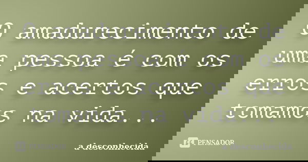 O amadurecimento de uma pessoa é com os erros e acertos que tomamos na vida...... Frase de A Desconhecida.