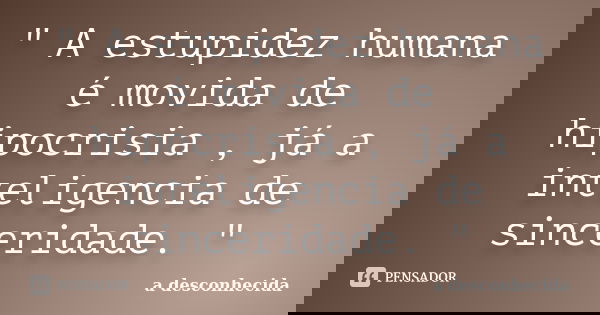 " A estupidez humana é movida de hipocrisia , já a inteligencia de sinceridade. "... Frase de A desconhecida.