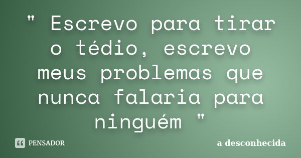 " Escrevo para tirar o tédio, escrevo meus problemas que nunca falaria para ninguém "... Frase de A desconhecida.