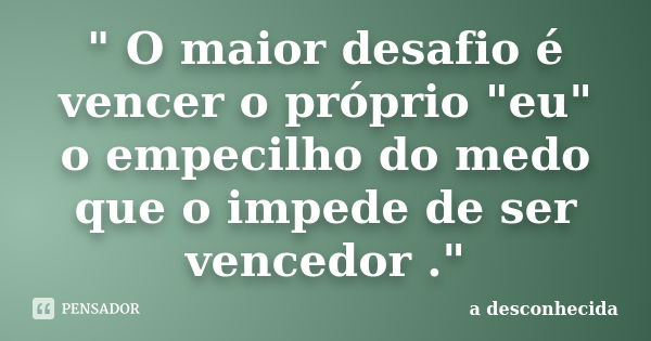 " O maior desafio é vencer o próprio "eu" o empecilho do medo que o impede de ser vencedor ."... Frase de A desconhecida.