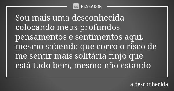 Sou mais uma desconhecida colocando meus profundos pensamentos e sentimentos aqui, mesmo sabendo que corro o risco de me sentir mais solitária finjo que está tu... Frase de A desconhecida.