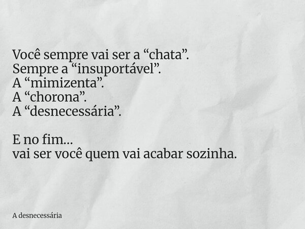 Você sempre vai ser a “chata”. Sempre a “insuportável”. A “mimizenta”. A “chorona”. A “desnecessária”. E no fim… vai ser você quem vai acabar sozinha.... Frase de A desnecessária.