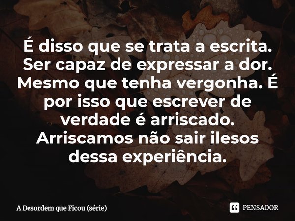 ⁠É disso que se trata a escrita. Ser capaz de expressar a dor. Mesmo que tenha vergonha. É por isso que escrever de verdade é arriscado. Arriscamos não sair ile... Frase de A Desordem que Ficou (série).