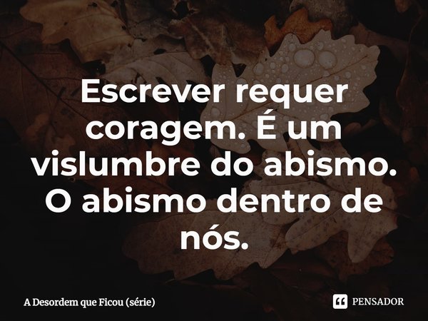 ⁠Escrever requer coragem. É um vislumbre do abismo. O abismo dentro de nós.... Frase de A Desordem que Ficou (série).