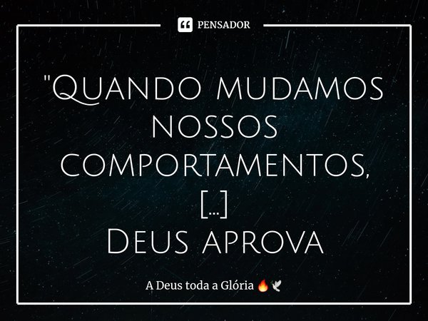"⁠Quando mudamos nossos comportamentos,
Deus aprova nossos caminhos!"... Frase de A Deus toda a Glória.