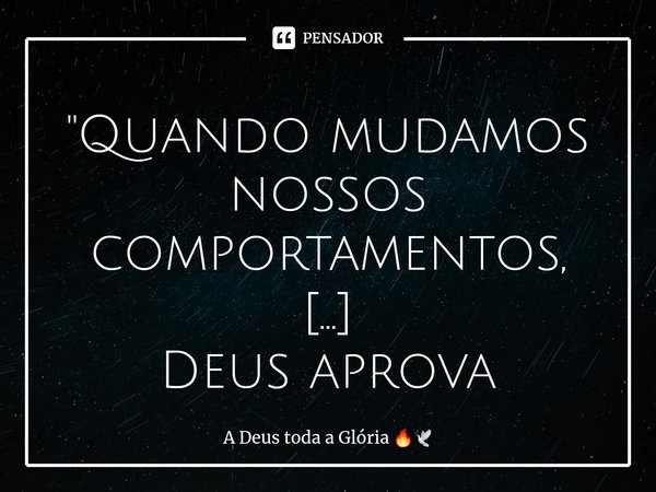 "⁠Quando mudamos nossos comportamentos,
Deus aprova nossos caminhos!"... Frase de A Deus toda a Glória.