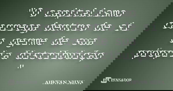 "O capitalismo carrega dentro de si o germe de sua própria distribuição "... Frase de ADEVAN SILVA.