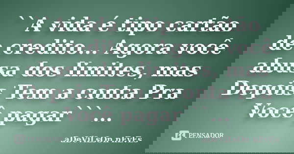 ``A vida é tipo cartão de credito... Agora você abusa dos limites, mas Depois Tem a conta Pra Você pagar```...... Frase de Adevilson Neves.