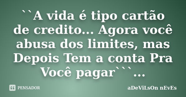 ``A vida é tipo cartão de credito... Agora você abusa dos limites, mas Depois Tem a conta Pra Você pagar```...... Frase de Adevilson Neves.