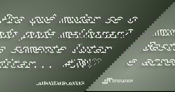 Pra quê mudar se o mundo pode melhorar? Basta somente lutar e acreditar... #JN♡... Frase de aDeViLsOn nEvEs.