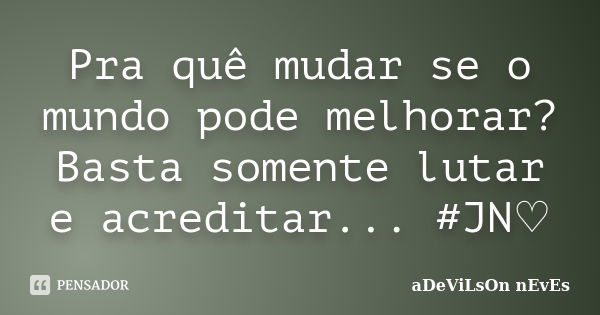 Pra quê mudar se o mundo pode melhorar? Basta somente lutar e acreditar... #JN♡... Frase de aDeViLsOn nEvEs.