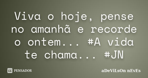 Viva o hoje, pense no amanhã e recorde o ontem... #A vida te chama... #JN... Frase de aDeViLsOn nEvEs.