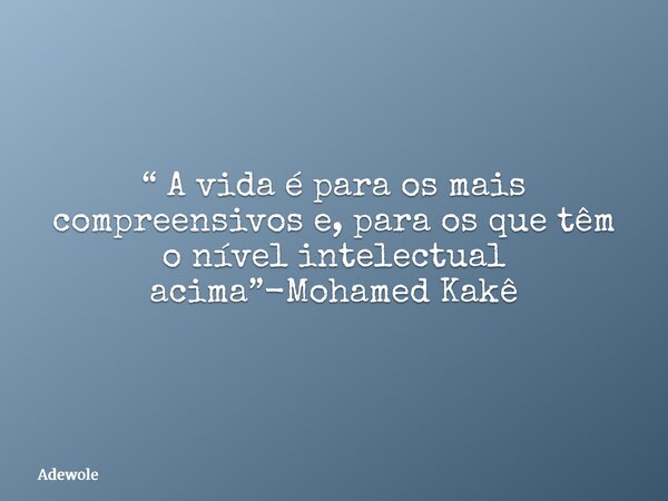 “ A vida é para os mais compreensivos e, para os que têm o nível intelectual acima”-Mohamed Kakê... Frase de Adewole.