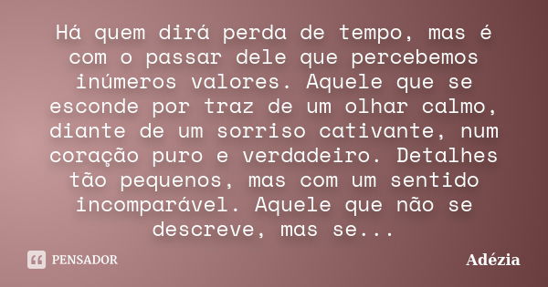 Há quem dirá perda de tempo, mas é com o passar dele que percebemos inúmeros valores. Aquele que se esconde por traz de um olhar calmo, diante de um sorriso cat... Frase de Adézia.